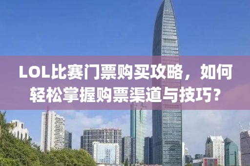 LOL比赛门票购买攻略，如何轻松掌握购票渠道与技巧？