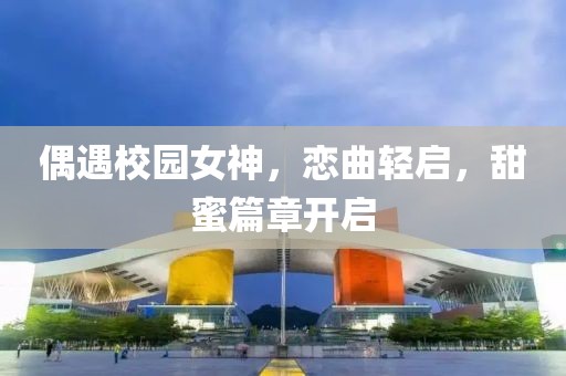 偶遇校园女神，恋曲轻启，甜蜜篇章开启
