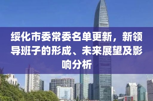 绥化市委常委名单更新，新领导班子的形成、未来展望及影响分析