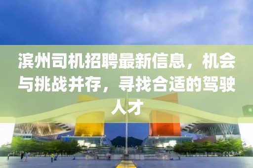 滨州司机招聘最新信息，机会与挑战并存，寻找合适的驾驶人才