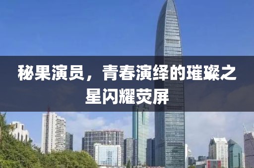 秘果演员，青春演绎的璀璨之星闪耀荧屏