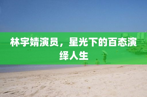林宇婧演员，星光下的百态演绎人生