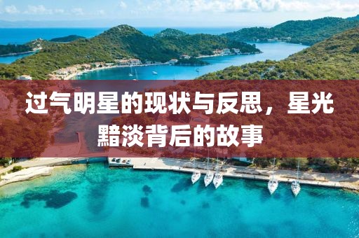 过气明星的现状与反思，星光黯淡背后的故事
