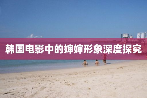 韩国电影中的婶婶形象深度探究