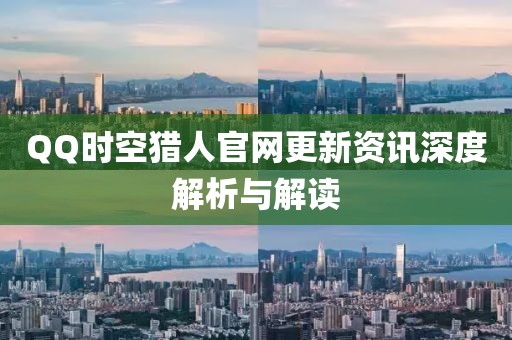 QQ时空猎人官网更新资讯深度解析与解读
