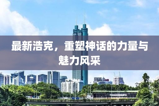 最新浩克，重塑神话的力量与魅力风采