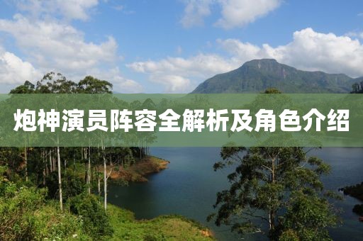 炮神演员阵容全解析及角色介绍