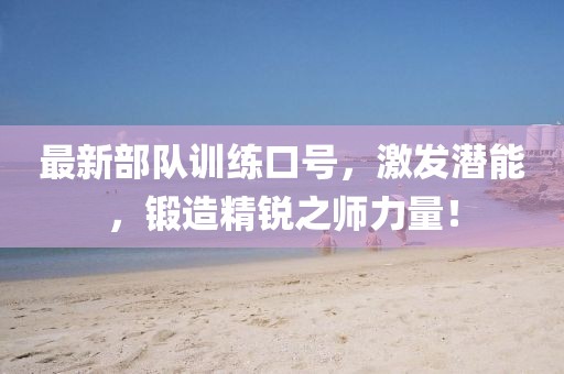 最新部队训练口号，激发潜能，锻造精锐之师力量！