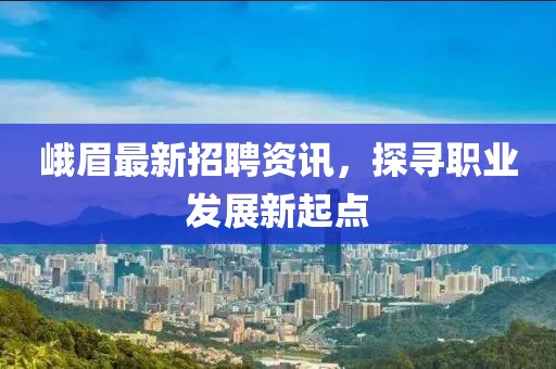 峨眉最新招聘资讯，探寻职业发展新起点