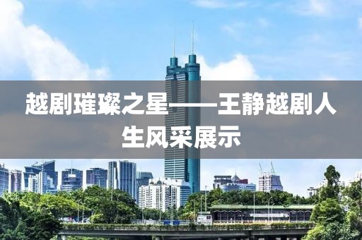 越剧璀璨之星——王静越剧人生风采展示