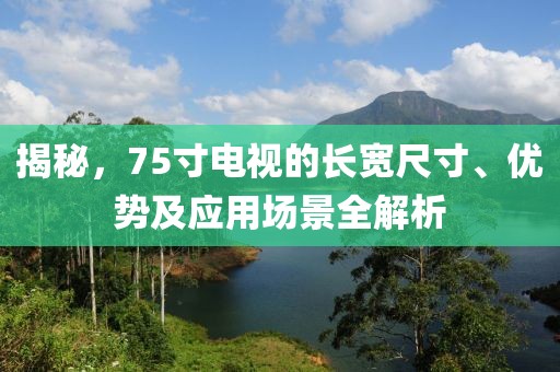 揭秘，75寸电视的长宽尺寸、优势及应用场景全解析