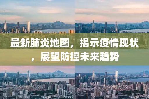 最新肺炎地图，揭示疫情现状，展望防控未来趋势