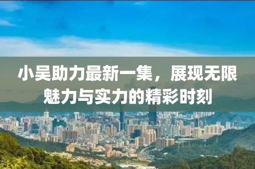 小吴助力最新一集，展现无限魅力与实力的精彩时刻