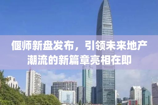 偃师新盘发布，引领未来地产潮流的新篇章亮相在即