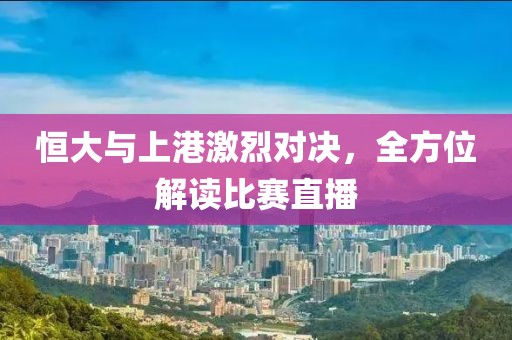 恒大与上港激烈对决，全方位解读比赛直播