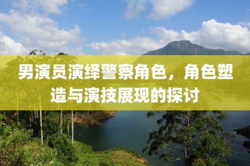 男演员演绎警察角色，角色塑造与演技展现的探讨