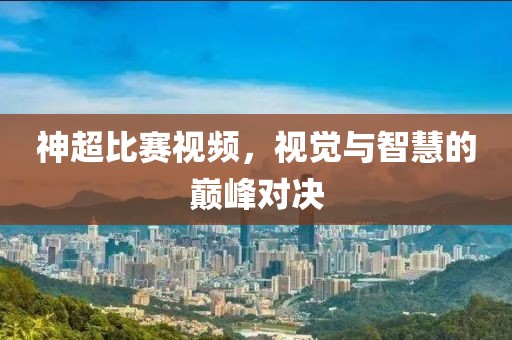 神超比赛视频，视觉与智慧的巅峰对决