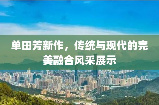 单田芳新作，传统与现代的完美融合风采展示