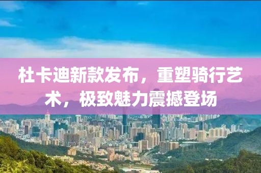 杜卡迪新款发布，重塑骑行艺术，极致魅力震撼登场
