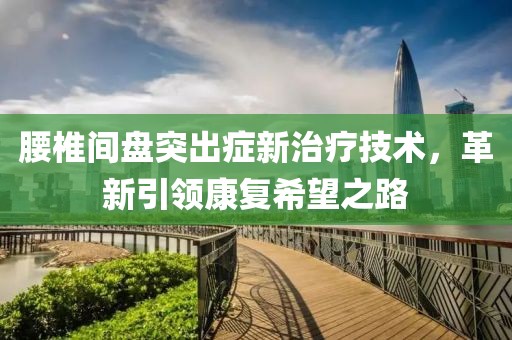 腰椎间盘突出症新治疗技术，革新引领康复希望之路