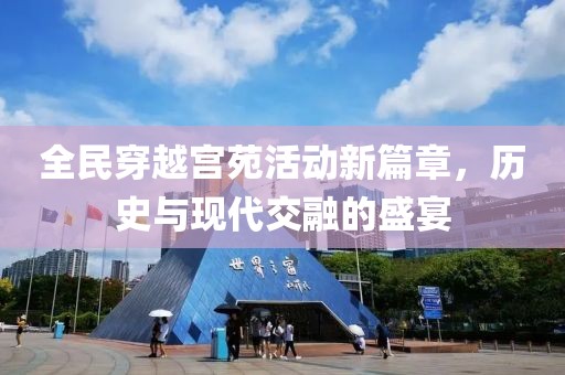 全民穿越宫苑活动新篇章，历史与现代交融的盛宴