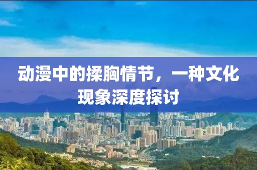 动漫中的揉胸情节，一种文化现象深度探讨