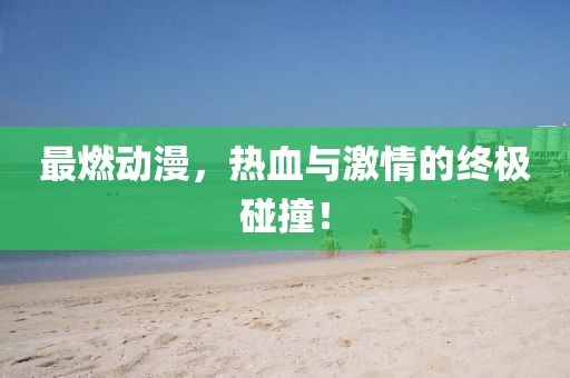 最燃动漫，热血与激情的终极碰撞！
