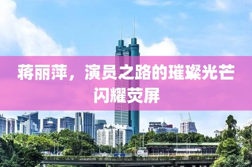 蒋丽萍，演员之路的璀璨光芒闪耀荧屏