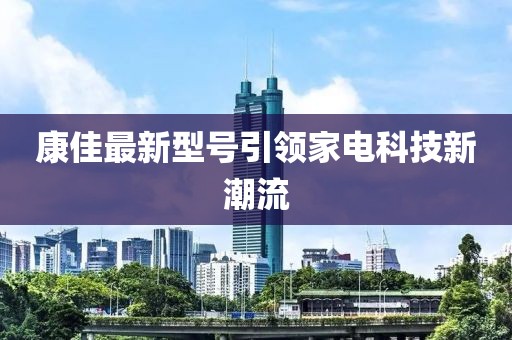 康佳最新型号引领家电科技新潮流