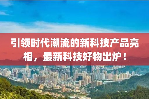 引领时代潮流的新科技产品亮相，最新科技好物出炉！