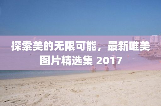 探索美的无限可能，最新唯美图片精选集 2017