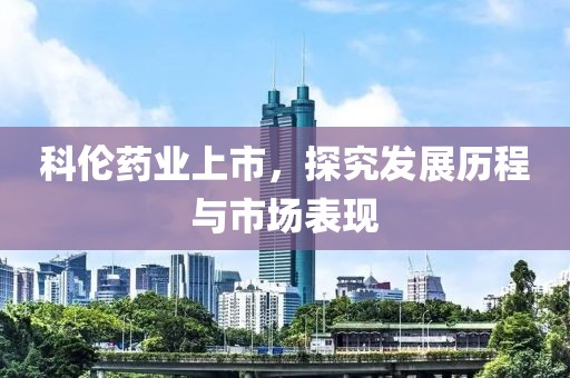 科伦药业上市，探究发展历程与市场表现