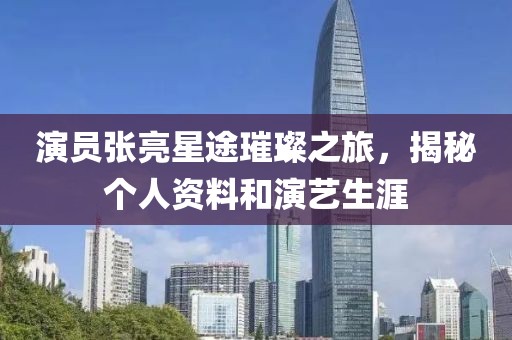 演员张亮星途璀璨之旅，揭秘个人资料和演艺生涯