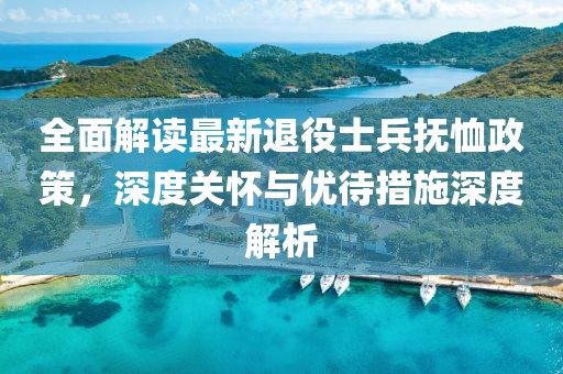 全面解读最新退役士兵抚恤政策，深度关怀与优待措施深度解析