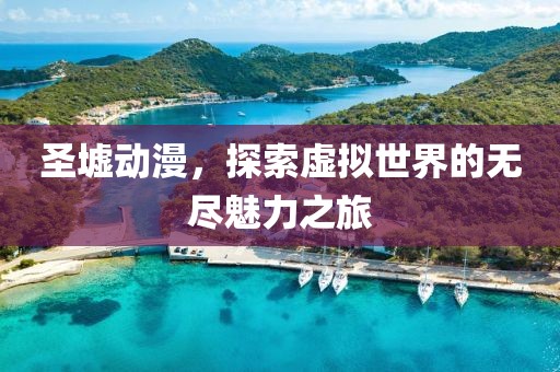 圣墟动漫，探索虚拟世界的无尽魅力之旅