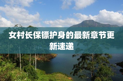 女村长保镖护身的最新章节更新速递