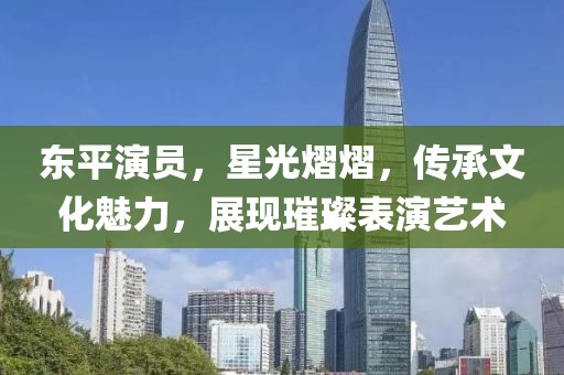 东平演员，星光熠熠，传承文化魅力，展现璀璨表演艺术