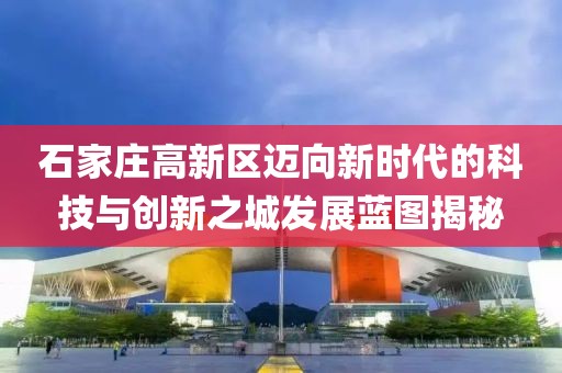 石家庄高新区迈向新时代的科技与创新之城发展蓝图揭秘