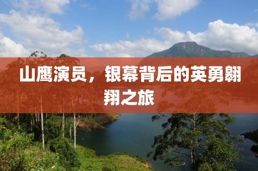 山鹰演员，银幕背后的英勇翱翔之旅