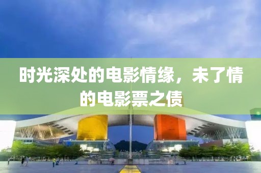 时光深处的电影情缘，未了情的电影票之债