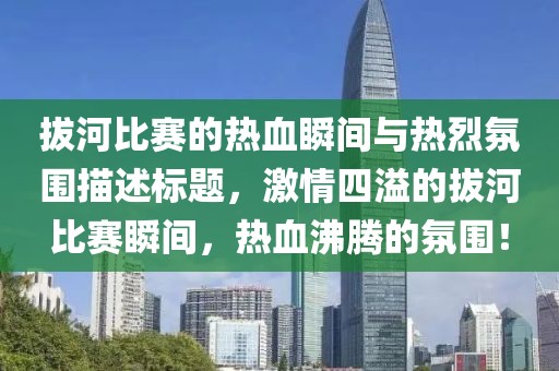 拔河比赛的热血瞬间与热烈氛围描述标题，激情四溢的拔河比赛瞬间，热血沸腾的氛围！