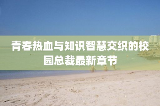 青春热血与知识智慧交织的校园总裁最新章节