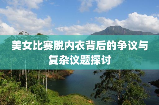 美女比赛脱内衣背后的争议与复杂议题探讨
