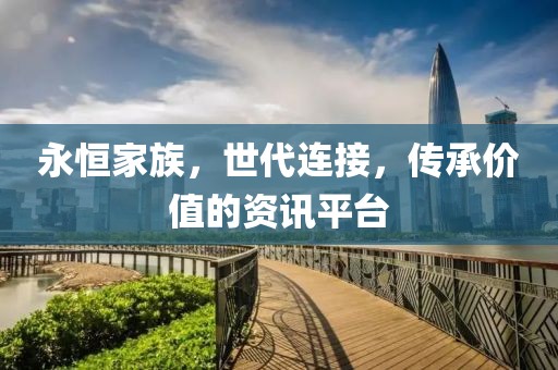 永恒家族，世代连接，传承价值的资讯平台