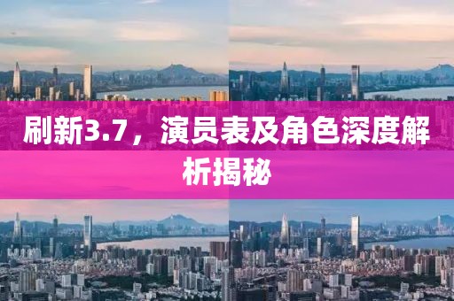 刷新3.7，演员表及角色深度解析揭秘