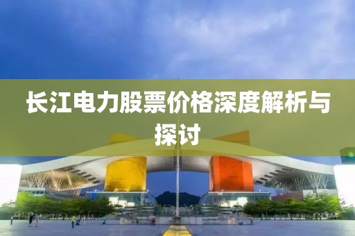 长江电力股票价格深度解析与探讨