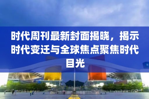 时代周刊最新封面揭晓，揭示时代变迁与全球焦点聚焦时代目光