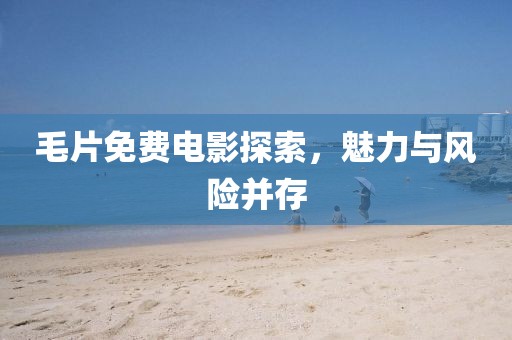 毛片免费电影探索，魅力与风险并存