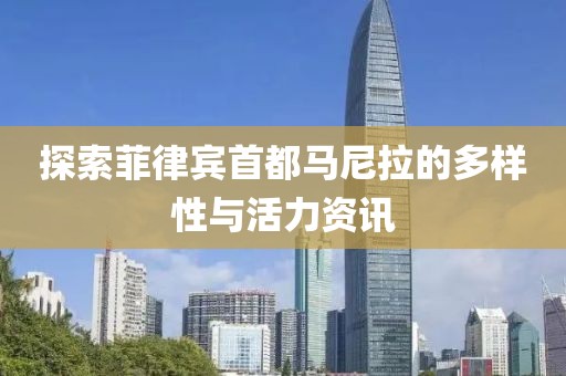 探索菲律宾首都马尼拉的多样性与活力资讯