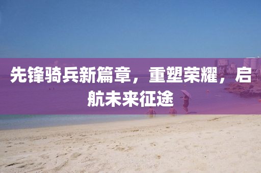 先锋骑兵新篇章，重塑荣耀，启航未来征途